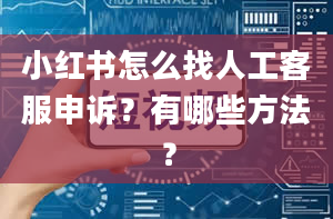 小红书怎么找人工客服申诉？有哪些方法？