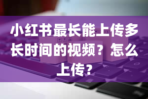 小红书最长能上传多长时间的视频？怎么上传？