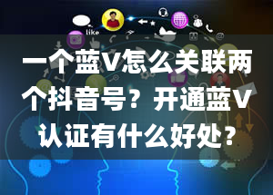 一个蓝V怎么关联两个抖音号？开通蓝V认证有什么好处？