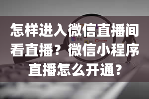 怎样进入微信直播间看直播？微信小程序直播怎么开通？