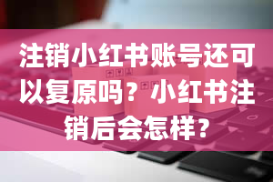 注销小红书账号还可以复原吗？小红书注销后会怎样？