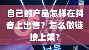 自己的产品怎样在抖音上出售？怎么做链接上架？