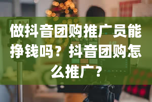 做抖音团购推广员能挣钱吗？抖音团购怎么推广？