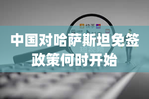 中国对哈萨斯坦免签政策何时开始