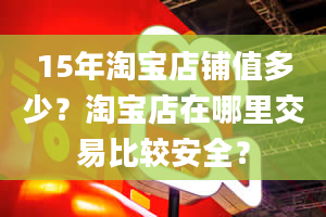 15年淘宝店铺值多少？淘宝店在哪里交易比较安全？