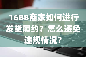 1688商家如何进行发货履约？怎么避免违规情况？