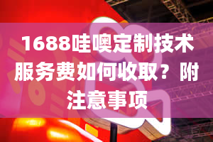 1688哇噢定制技术服务费如何收取？附注意事项