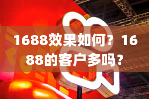 1688效果如何？1688的客户多吗？