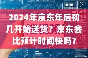 2024年京东年后初几开始送货？京东会比预计时间快吗？