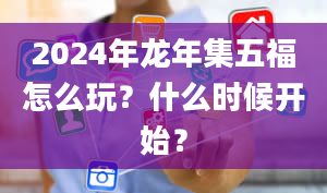 2024年龙年集五福怎么玩？什么时候开始？