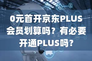 0元首开京东PLUS会员划算吗？有必要开通PLUS吗？