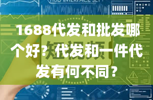 1688代发和批发哪个好？代发和一件代发有何不同？