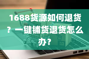 1688货源如何退货？一键铺货退货怎么办？