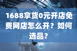 1688拿货0元开店免费网店怎么开？如何选品？