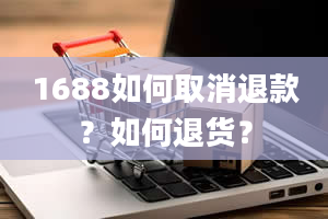 1688如何取消退款？如何退货？