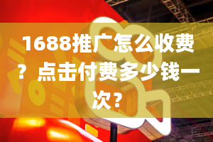 1688推广怎么收费？点击付费多少钱一次？