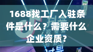 1688找工厂入驻条件是什么？需要什么企业资质？