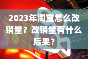 2023年淘宝怎么改销量？改销量有什么后果？