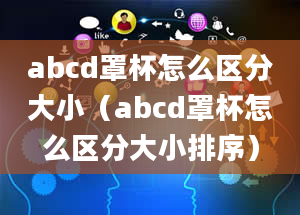 abcd罩杯怎么区分大小（abcd罩杯怎么区分大小排序）