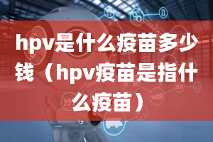 hpv是什么疫苗多少钱（hpv疫苗是指什么疫苗）