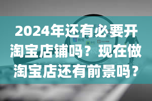 2024年还有必要开淘宝店铺吗？现在做淘宝店还有前景吗？