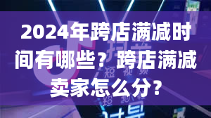 2024年跨店满减时间有哪些？跨店满减卖家怎么分？