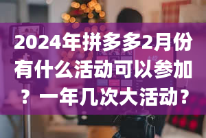 2024年拼多多2月份有什么活动可以参加？一年几次大活动？