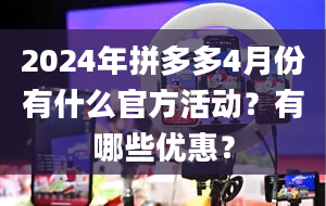 2024年拼多多4月份有什么官方活动？有哪些优惠？