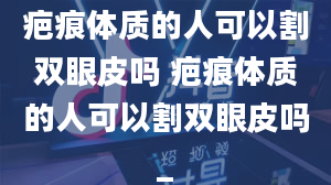 疤痕体质的人可以割双眼皮吗 疤痕体质的人可以割双眼皮吗_