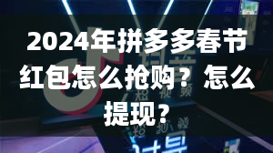 2024年拼多多春节红包怎么抢购？怎么提现？