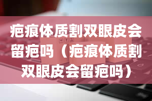 疤痕体质割双眼皮会留疤吗（疤痕体质割双眼皮会留疤吗）