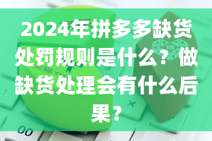 2024年拼多多缺货处罚规则是什么？做缺货处理会有什么后果？