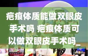 疤痕体质能做双眼皮手术吗 疤痕体质可以做双眼皮手术吗_