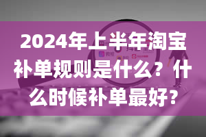 2024年上半年淘宝补单规则是什么？什么时候补单最好？