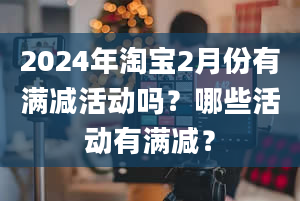 2024年淘宝2月份有满减活动吗？哪些活动有满减？