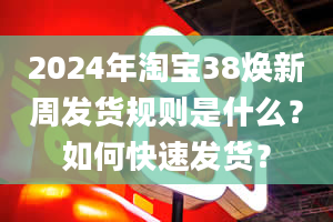 2024年淘宝38焕新周发货规则是什么？如何快速发货？