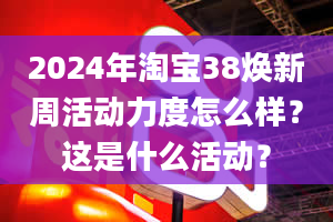 2024年淘宝38焕新周活动力度怎么样？这是什么活动？