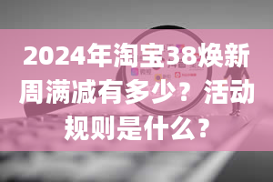 2024年淘宝38焕新周满减有多少？活动规则是什么？