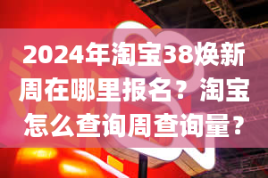 2024年淘宝38焕新周在哪里报名？淘宝怎么查询周查询量？