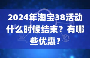 2024年淘宝38活动什么时候结束？有哪些优惠？