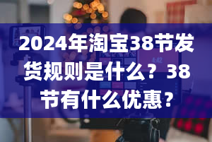 2024年淘宝38节发货规则是什么？38节有什么优惠？