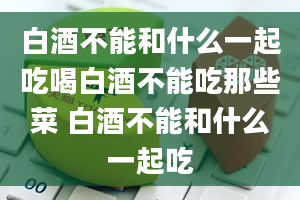 白酒不能和什么一起吃喝白酒不能吃那些菜 白酒不能和什么一起吃