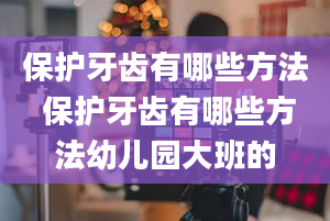 保护牙齿有哪些方法 保护牙齿有哪些方法幼儿园大班的