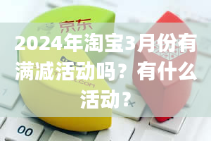 2024年淘宝3月份有满减活动吗？有什么活动？