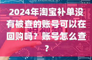 2024年淘宝补单没有被查的账号可以在回购吗？账号怎么查？