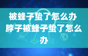 被蜂子蛰了怎么办 脖子被蜂子蛰了怎么办