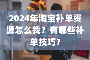 2024年淘宝补单资源怎么找？有哪些补单技巧？