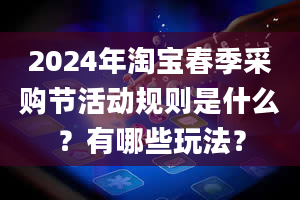 2024年淘宝春季采购节活动规则是什么？有哪些玩法？