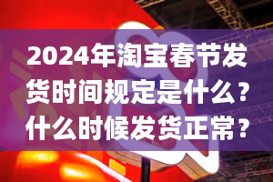 2024年淘宝春节发货时间规定是什么？什么时候发货正常？