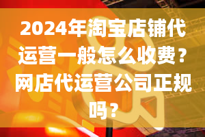 2024年淘宝店铺代运营一般怎么收费？网店代运营公司正规吗？